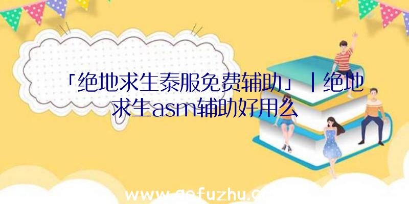 「绝地求生泰服免费辅助」|绝地求生asm辅助好用么